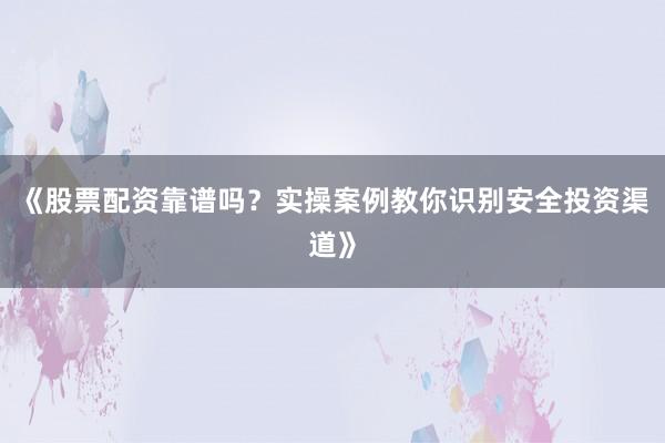 《股票配资靠谱吗？实操案例教你识别安全投资渠道》