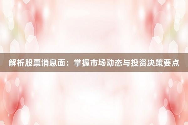 解析股票消息面：掌握市场动态与投资决策要点