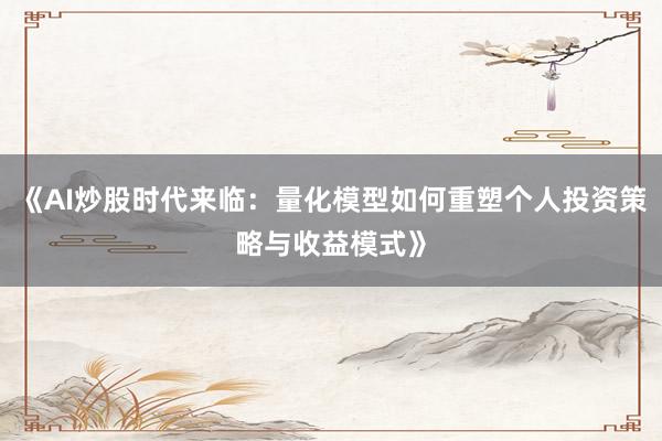 《AI炒股时代来临：量化模型如何重塑个人投资策略与收益模式》
