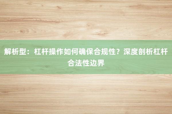 解析型：杠杆操作如何确保合规性？深度剖析杠杆合法性边界
