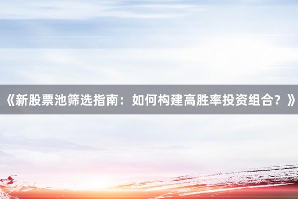 《新股票池筛选指南：如何构建高胜率投资组合？》