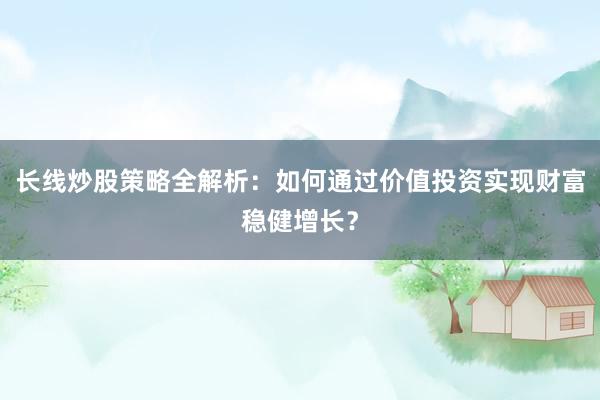 长线炒股策略全解析：如何通过价值投资实现财富稳健增长？