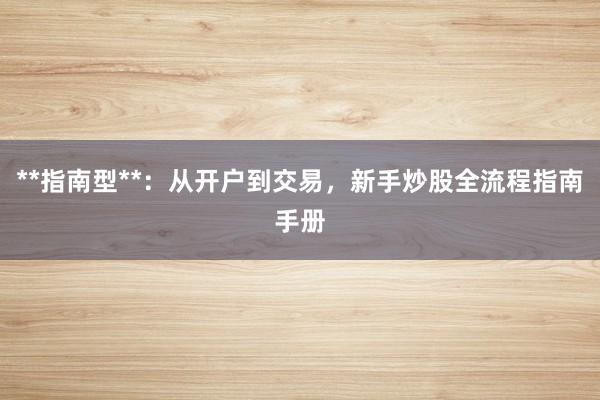 **指南型**：从开户到交易，新手炒股全流程指南手册