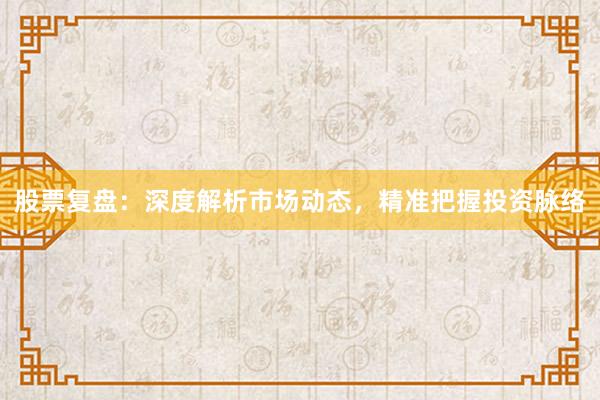 股票复盘：深度解析市场动态，精准把握投资脉络