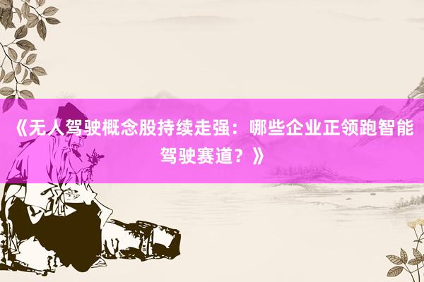 《无人驾驶概念股持续走强：哪些企业正领跑智能驾驶赛道？》