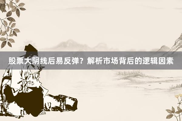 股票大阴线后易反弹？解析市场背后的逻辑因素