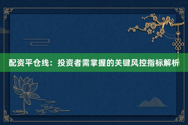 配资平仓线:投资者需掌握的关键风控指标解析