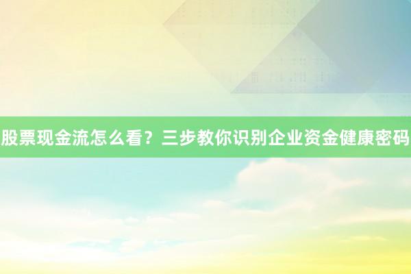 股票现金流怎么看？三步教你识别企业资金健康密码