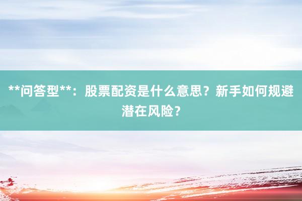 **问答型**：股票配资是什么意思？新手如何规避潜在风险？