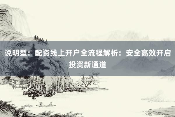 说明型：配资线上开户全流程解析：安全高效开启投资新通道