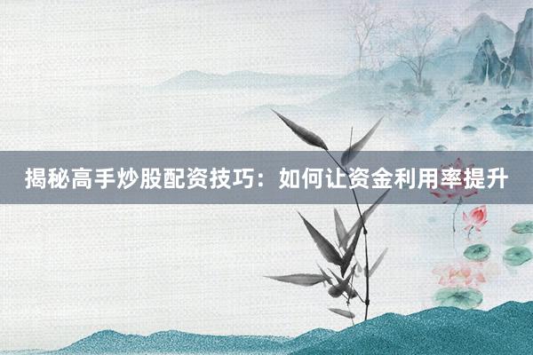 揭秘高手炒股配资技巧：如何让资金利用率提升
