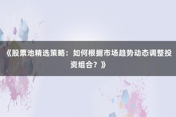 《股票池精选策略：如何根据市场趋势动态调整投资组合？》