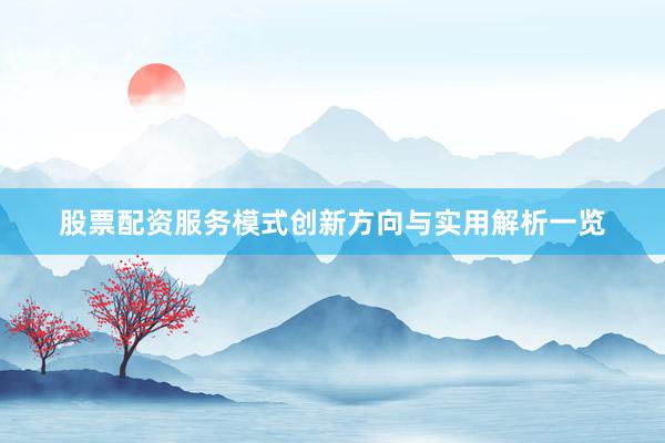 股票配资服务模式创新方向与实用解析一览