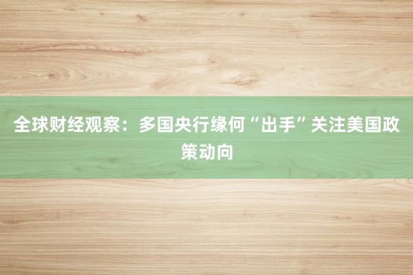 全球财经观察：多国央行缘何“出手”关注美国政策动向