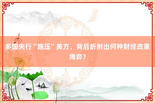 多国央行“施压”美方，背后折射出何种财经政策博弈？