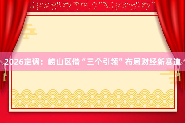 2026定调：崂山区借“三个引领”布局财经新赛道