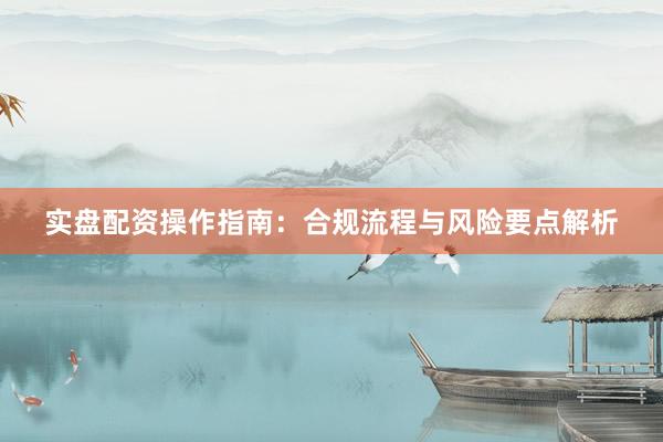 实盘配资操作指南：合规流程与风险要点解析
