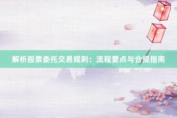 解析股票委托交易规则：流程要点与合规指南