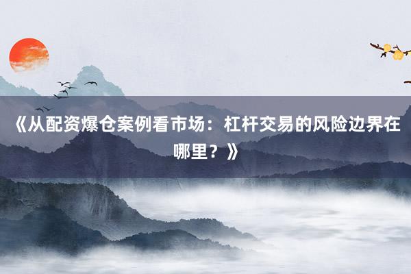 《从配资爆仓案例看市场:杠杆交易的风险边界在哪里?》