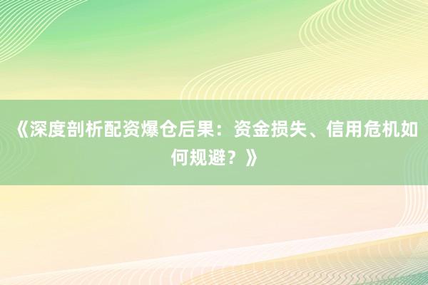 《深度剖析配资爆仓后果：资金损失、信用危机如何规避？》