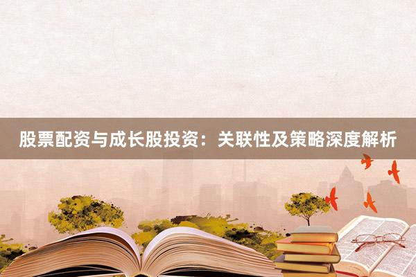 股票配资与成长股投资：关联性及策略深度解析