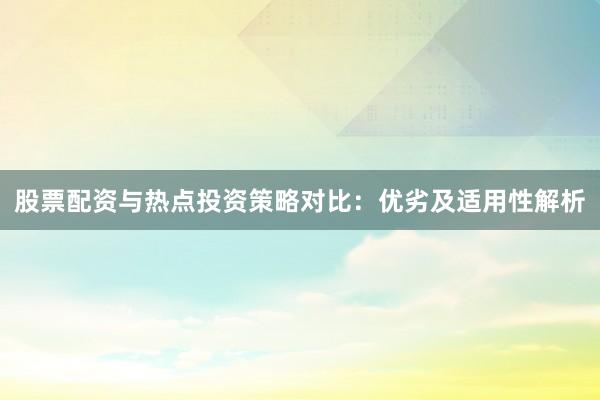 股票配资与热点投资策略对比：优劣及适用性解析