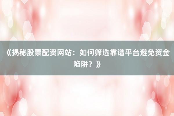 《揭秘股票配资网站:如何筛选靠谱平台避免资金陷阱?》