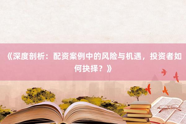 《深度剖析：配资案例中的风险与机遇，投资者如何抉择？》