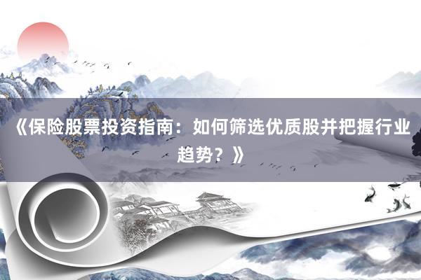 《保险股票投资指南：如何筛选优质股并把握行业趋势？》