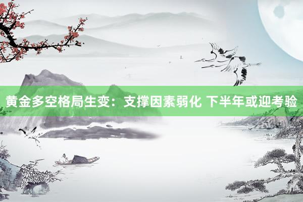 黄金多空格局生变：支撑因素弱化 下半年或迎考验
