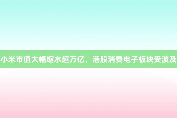 小米市值大幅缩水超万亿，港股消费电子板块受波及