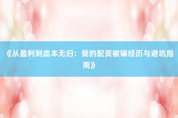《从盈利到血本无归：我的配资被骗经历与避坑指南》