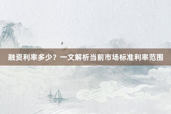 融资利率多少？一文解析当前市场标准利率范围