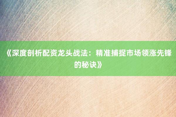 《深度剖析配资龙头战法：精准捕捉市场领涨先锋的秘诀》