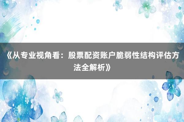 《从专业视角看：股票配资账户脆弱性结构评估方法全解析》