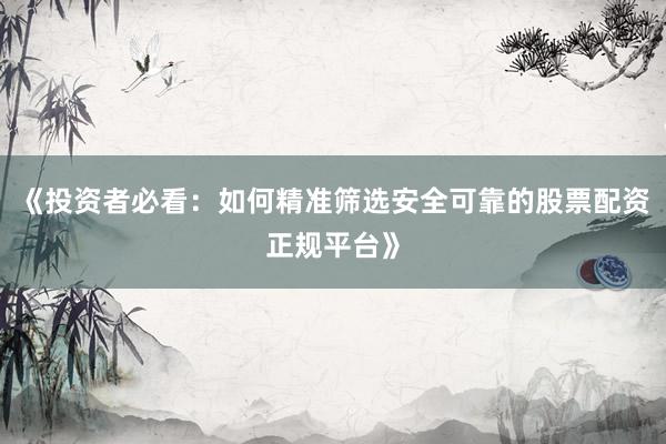《投资者必看：如何精准筛选安全可靠的股票配资正规平台》