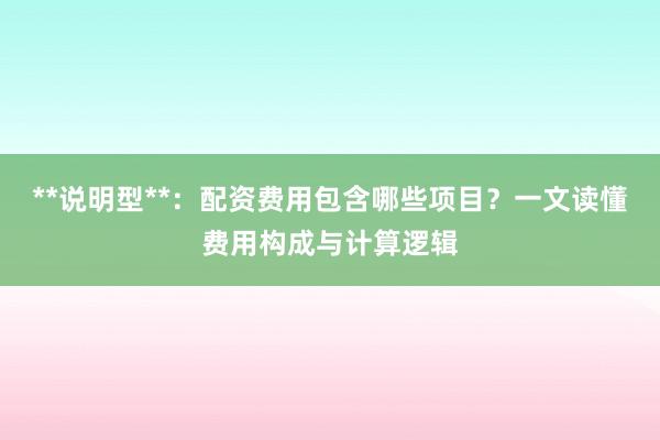 **说明型**：配资费用包含哪些项目？一文读懂费用构成与计算逻辑