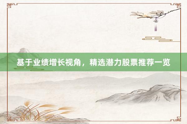 基于业绩增长视角，精选潜力股票推荐一览