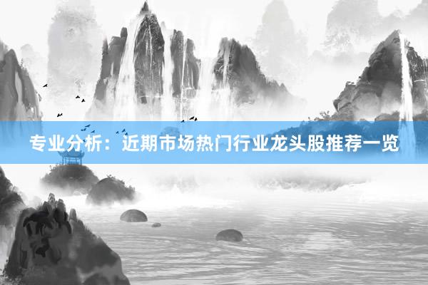 专业分析：近期市场热门行业龙头股推荐一览
