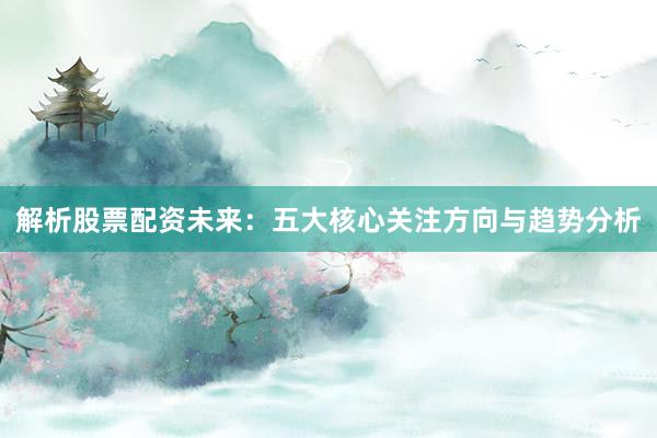 解析股票配资未来:五大核心关注方向与趋势分析