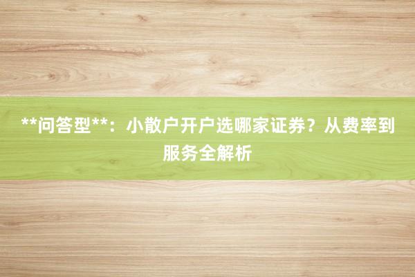 **问答型**：小散户开户选哪家证券？从费率到服务全解析