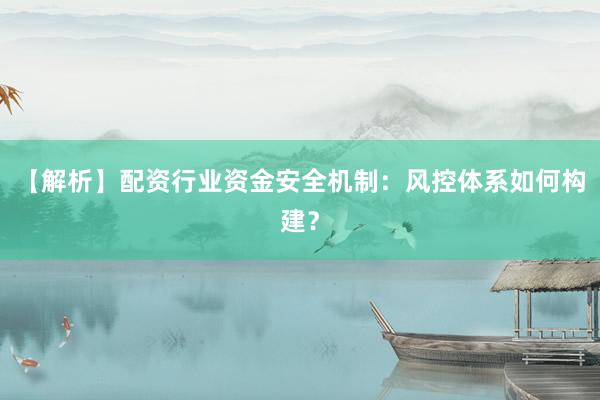 【解析】配资行业资金安全机制：风控体系如何构建？