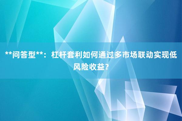 **问答型**：杠杆套利如何通过多市场联动实现低风险收益？