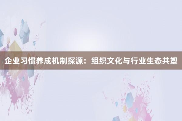 企业习惯养成机制探源：组织文化与行业生态共塑
