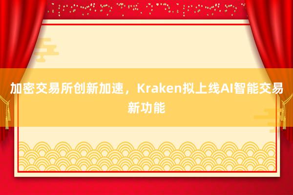 加密交易所创新加速，Kraken拟上线AI智能交易新功能