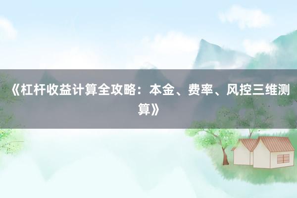 《杠杆收益计算全攻略：本金、费率、风控三维测算》
