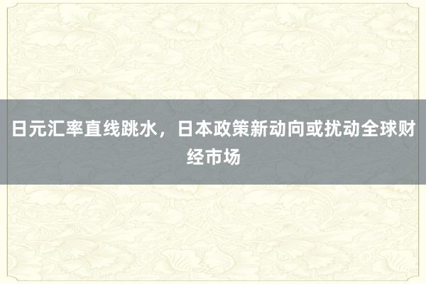 日元汇率直线跳水，日本政策新动向或扰动全球财经市场
