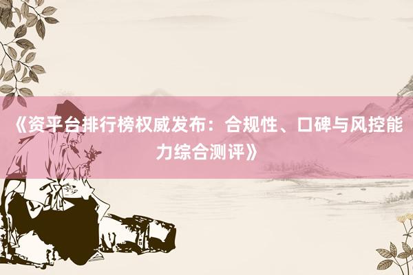 《资平台排行榜权威发布：合规性、口碑与风控能力综合测评》