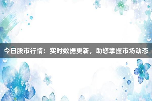 今日股市行情：实时数据更新，助您掌握市场动态