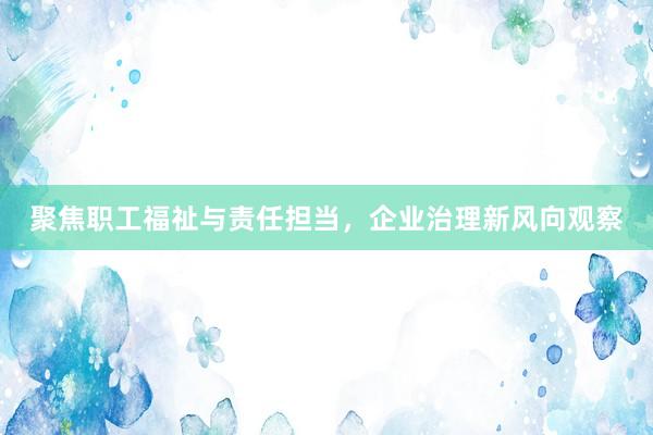 聚焦职工福祉与责任担当，企业治理新风向观察